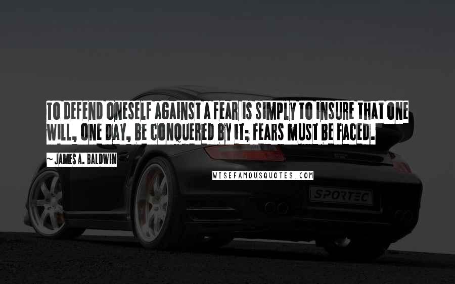 James A. Baldwin quotes: To defend oneself against a fear is simply to insure that one will, one day, be conquered by it; fears must be faced.
