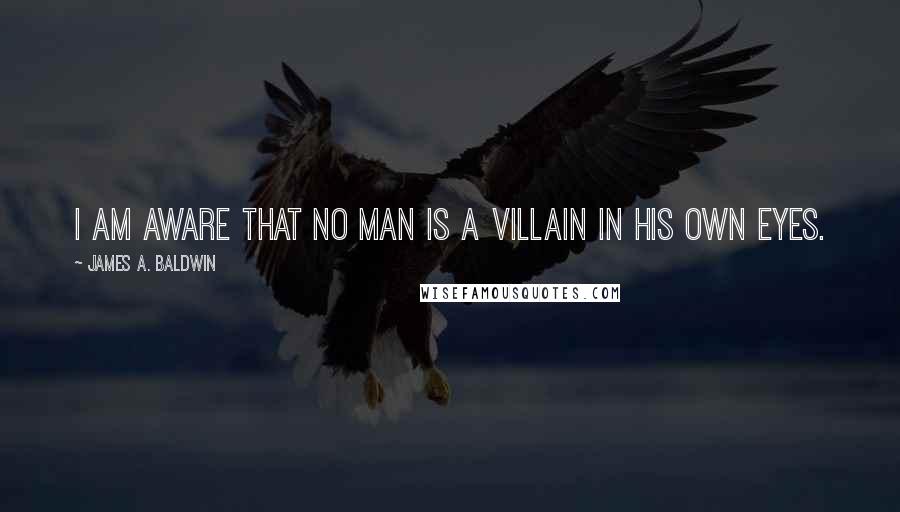 James A. Baldwin quotes: I am aware that no man is a villain in his own eyes.