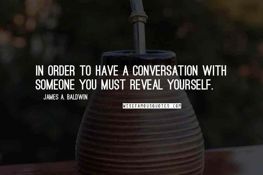 James A. Baldwin quotes: In order to have a conversation with someone you must reveal yourself.