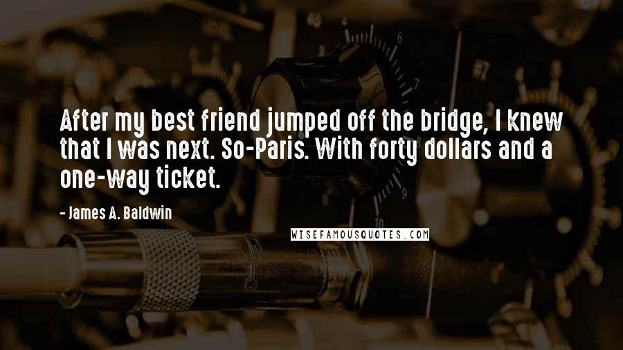James A. Baldwin quotes: After my best friend jumped off the bridge, I knew that I was next. So-Paris. With forty dollars and a one-way ticket.