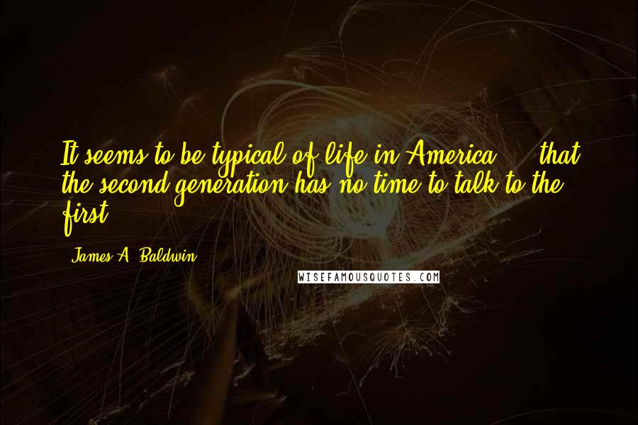 James A. Baldwin quotes: It seems to be typical of life in America ... that the second generation has no time to talk to the first.