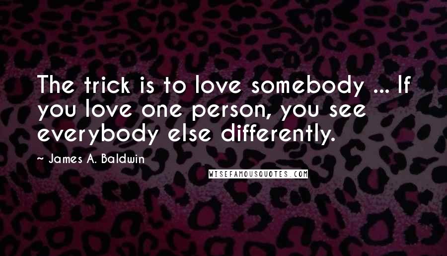 James A. Baldwin quotes: The trick is to love somebody ... If you love one person, you see everybody else differently.