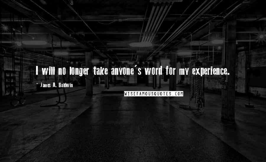 James A. Baldwin quotes: I will no longer take anyone's word for my experience.
