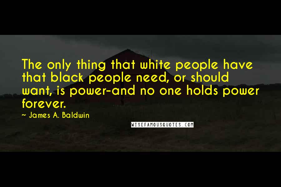 James A. Baldwin quotes: The only thing that white people have that black people need, or should want, is power-and no one holds power forever.