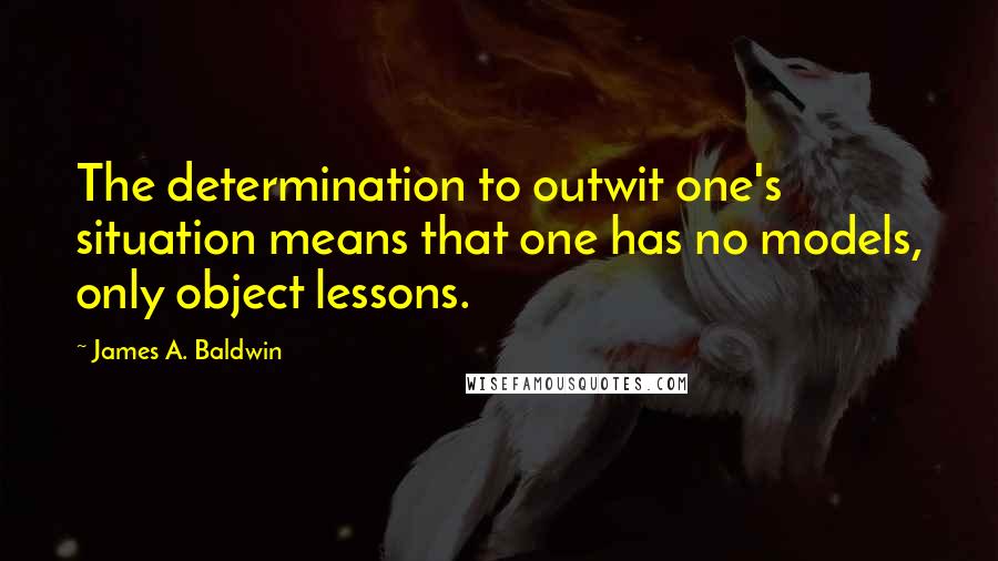 James A. Baldwin quotes: The determination to outwit one's situation means that one has no models, only object lessons.