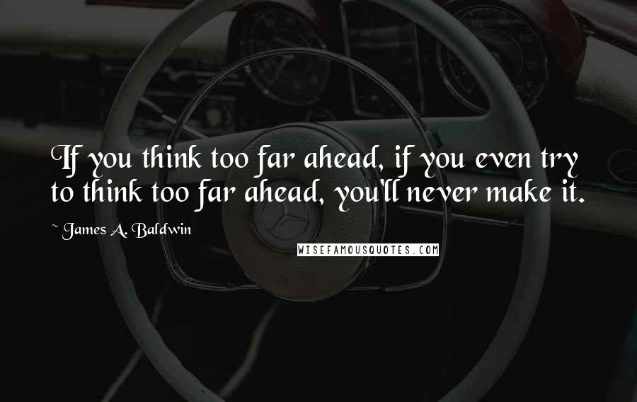 James A. Baldwin quotes: If you think too far ahead, if you even try to think too far ahead, you'll never make it.