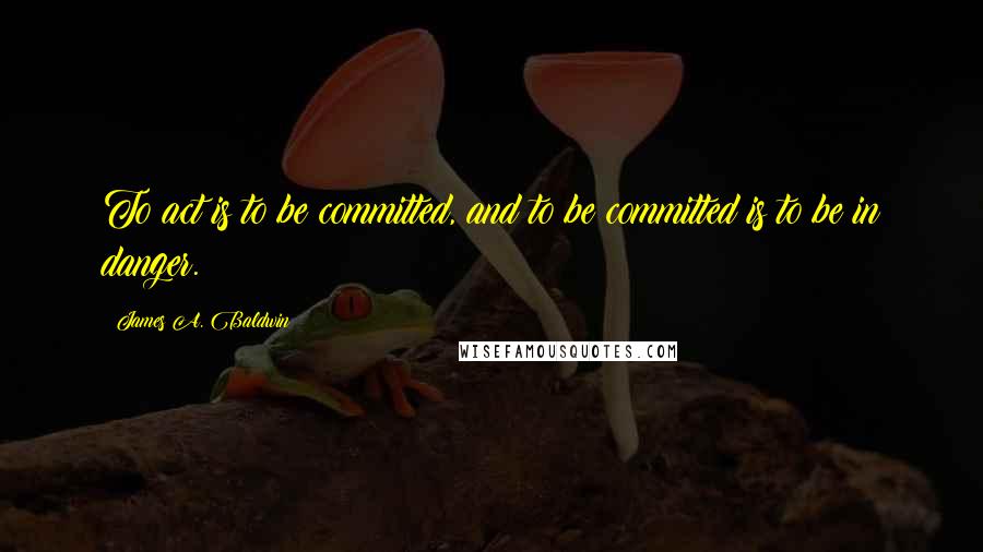 James A. Baldwin quotes: To act is to be committed, and to be committed is to be in danger.