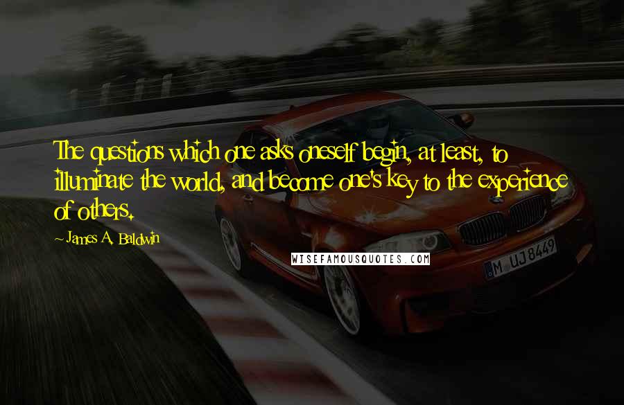 James A. Baldwin quotes: The questions which one asks oneself begin, at least, to illuminate the world, and become one's key to the experience of others.