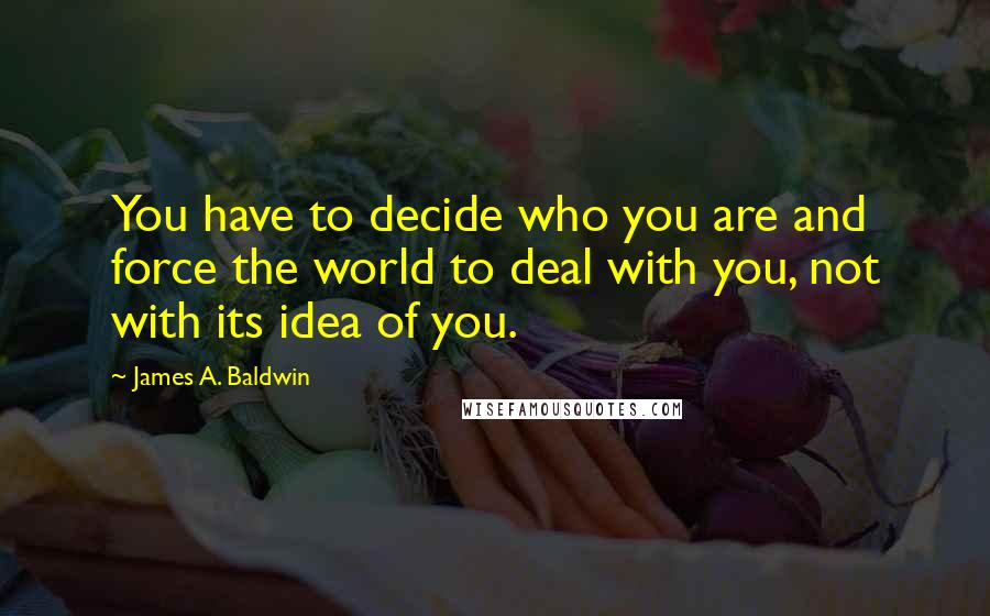 James A. Baldwin quotes: You have to decide who you are and force the world to deal with you, not with its idea of you.