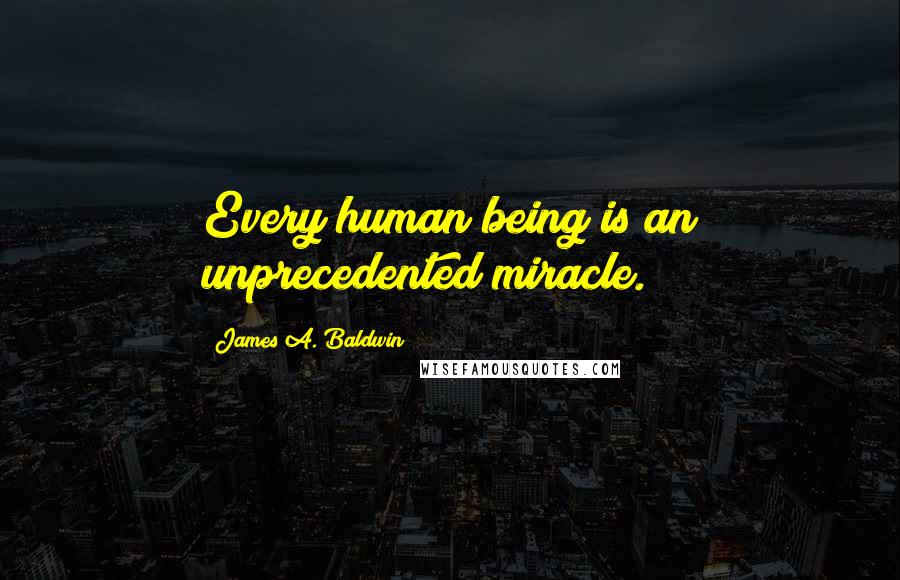 James A. Baldwin quotes: Every human being is an unprecedented miracle.