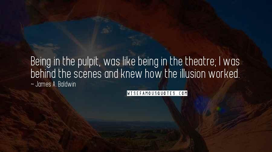 James A. Baldwin quotes: Being in the pulpit, was like being in the theatre; I was behind the scenes and knew how the illusion worked.