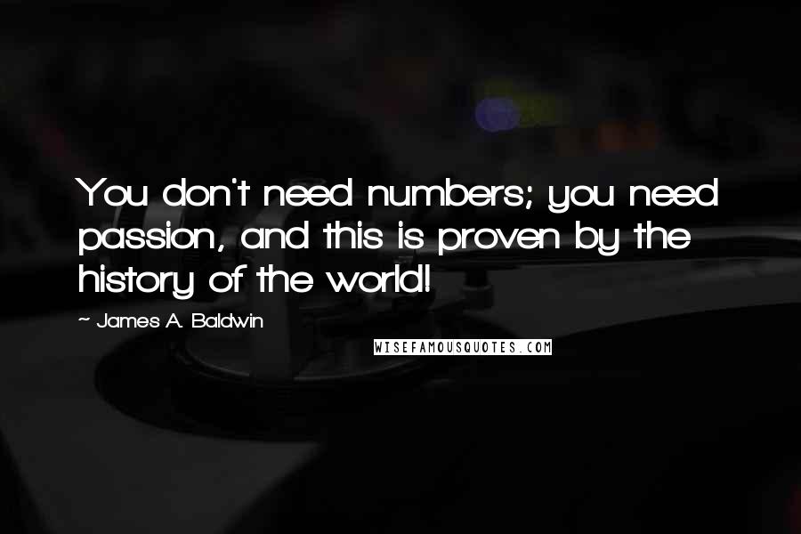 James A. Baldwin quotes: You don't need numbers; you need passion, and this is proven by the history of the world!