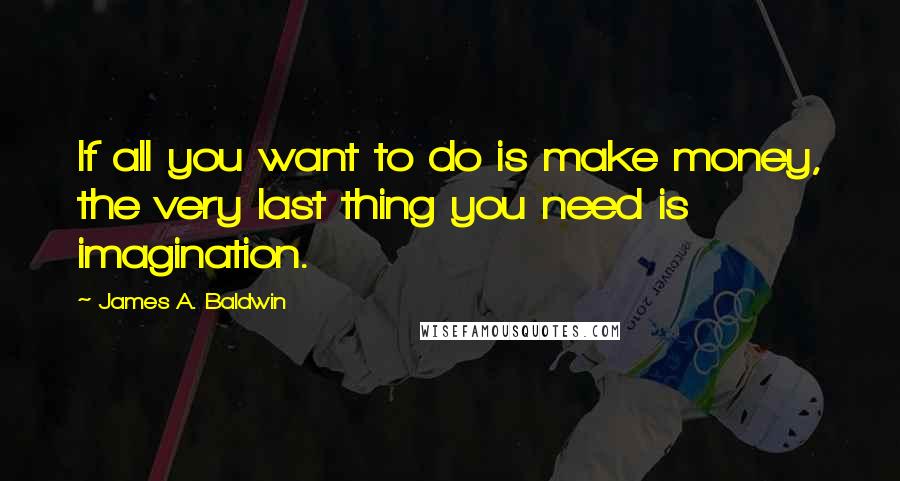 James A. Baldwin quotes: If all you want to do is make money, the very last thing you need is imagination.