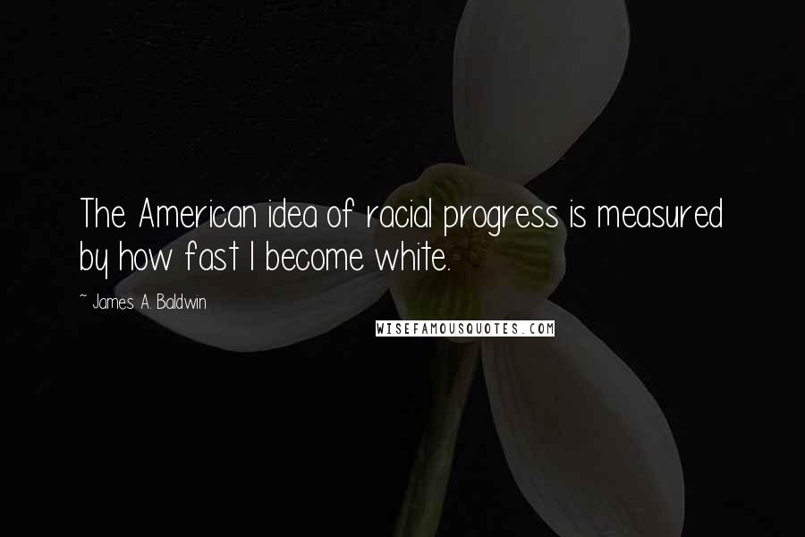 James A. Baldwin quotes: The American idea of racial progress is measured by how fast I become white.