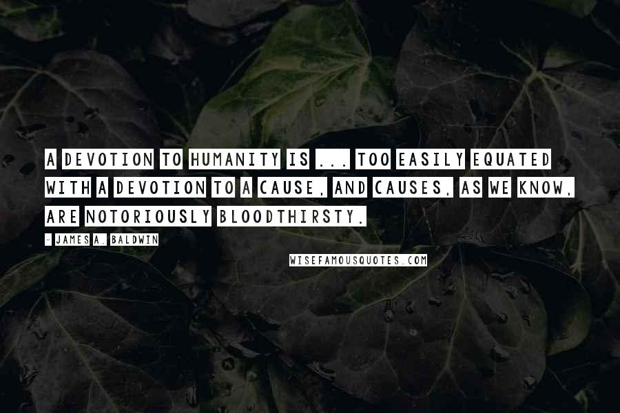 James A. Baldwin quotes: A devotion to humanity is ... too easily equated with a devotion to a Cause, and Causes, as we know, are notoriously bloodthirsty.