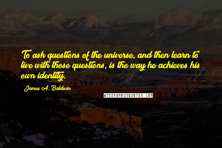 James A. Baldwin quotes: To ask questions of the universe, and then learn to live with those questions, is the way he achieves his own identity.