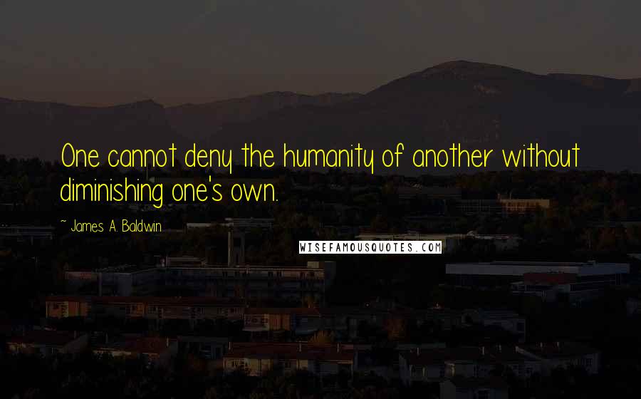 James A. Baldwin quotes: One cannot deny the humanity of another without diminishing one's own.