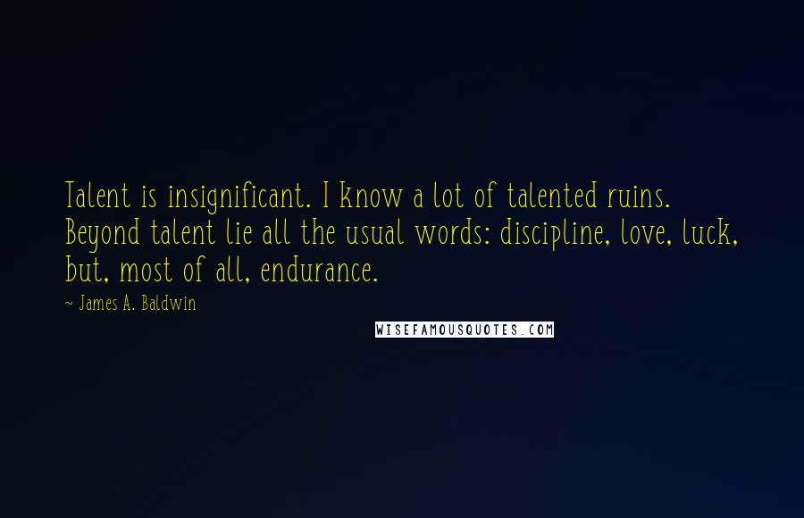James A. Baldwin quotes: Talent is insignificant. I know a lot of talented ruins. Beyond talent lie all the usual words: discipline, love, luck, but, most of all, endurance.