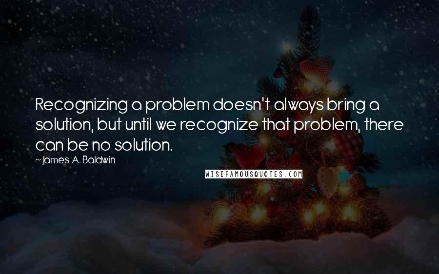 James A. Baldwin quotes: Recognizing a problem doesn't always bring a solution, but until we recognize that problem, there can be no solution.