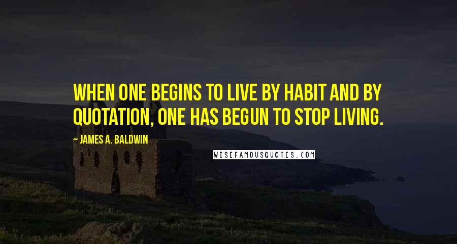 James A. Baldwin quotes: When one begins to live by habit and by quotation, one has begun to stop living.