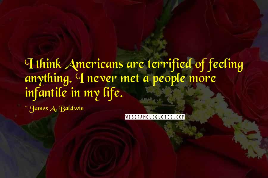 James A. Baldwin quotes: I think Americans are terrified of feeling anything. I never met a people more infantile in my life.