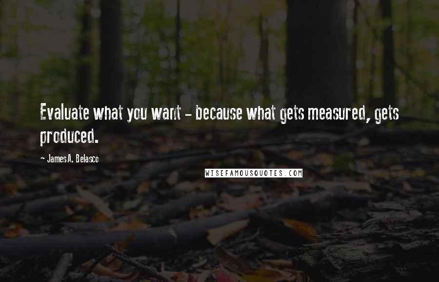 James A. Belasco quotes: Evaluate what you want - because what gets measured, gets produced.