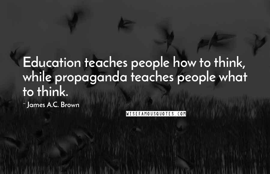 James A.C. Brown quotes: Education teaches people how to think, while propaganda teaches people what to think.