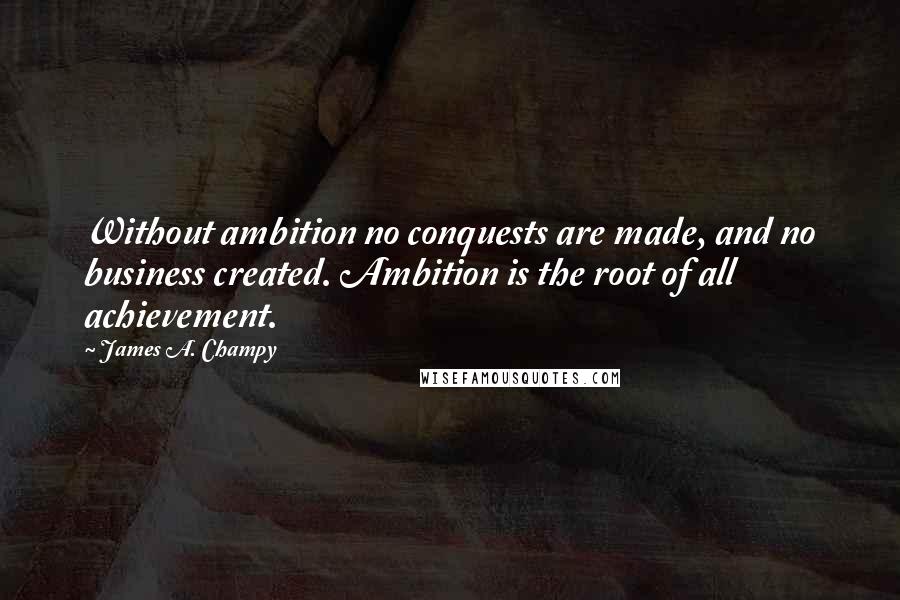 James A. Champy quotes: Without ambition no conquests are made, and no business created. Ambition is the root of all achievement.