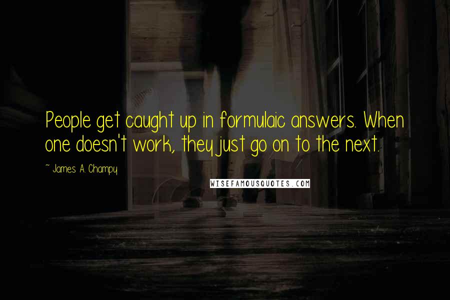 James A. Champy quotes: People get caught up in formulaic answers. When one doesn't work, they just go on to the next.