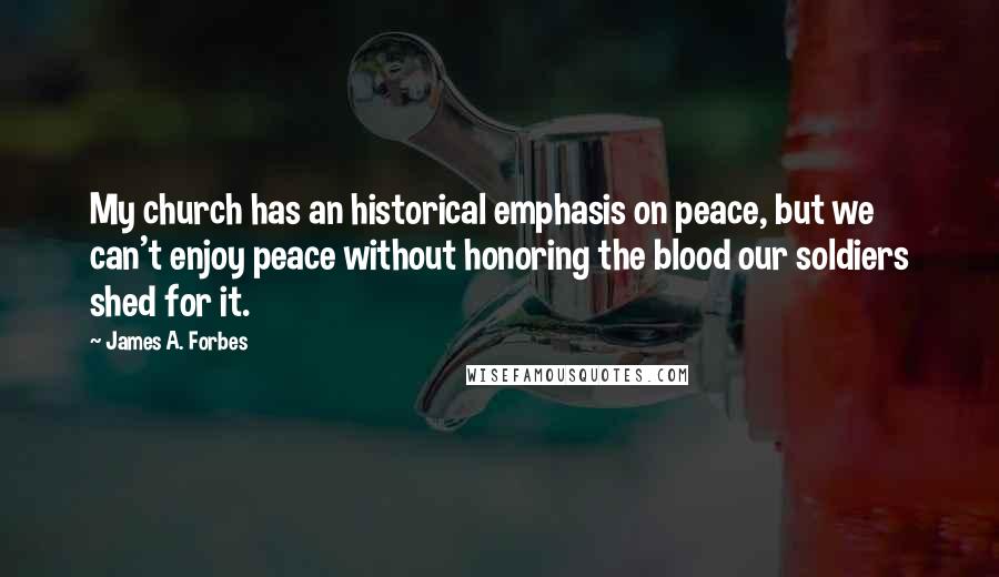 James A. Forbes quotes: My church has an historical emphasis on peace, but we can't enjoy peace without honoring the blood our soldiers shed for it.