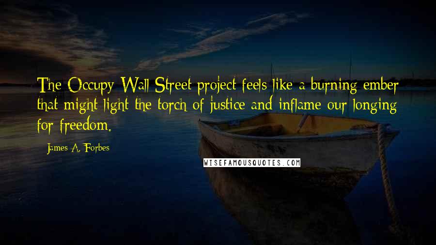 James A. Forbes quotes: The Occupy Wall Street project feels like a burning ember that might light the torch of justice and inflame our longing for freedom.