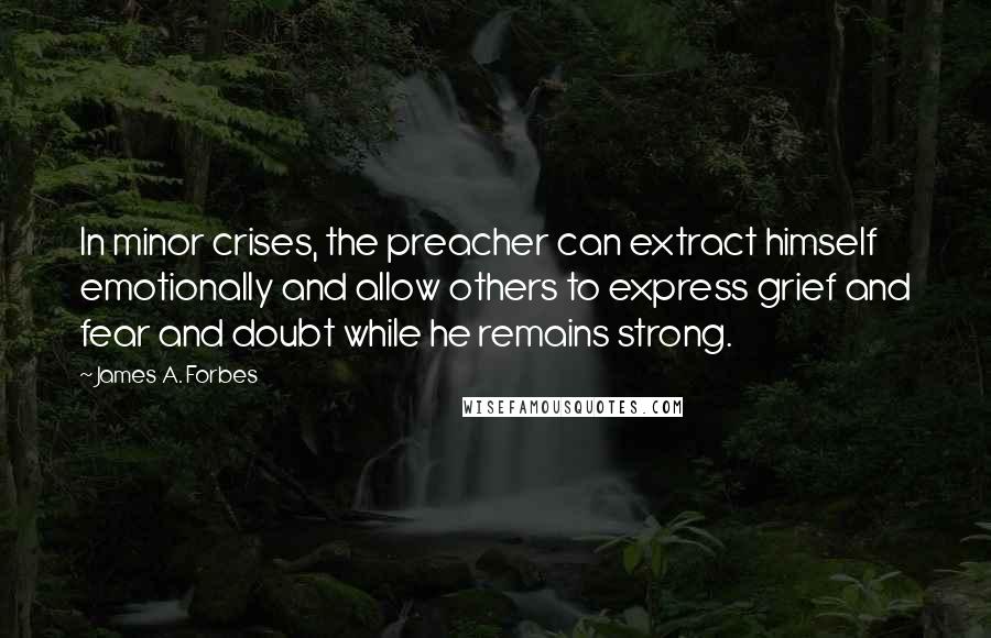 James A. Forbes quotes: In minor crises, the preacher can extract himself emotionally and allow others to express grief and fear and doubt while he remains strong. James A. Forbes quotes: In minor crises, the preacher can extract himself emotionally and allow others to express grief and fear and doubt while he remains strong.