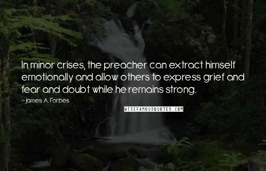 James A. Forbes quotes: In minor crises, the preacher can extract himself emotionally and allow others to express grief and fear and doubt while he remains strong.