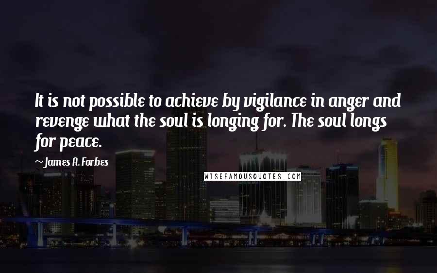 James A. Forbes quotes: It is not possible to achieve by vigilance in anger and revenge what the soul is longing for. The soul longs for peace.