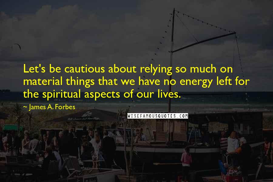 James A. Forbes quotes: Let's be cautious about relying so much on material things that we have no energy left for the spiritual aspects of our lives.