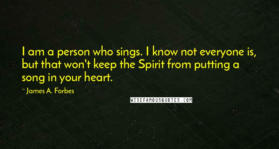 James A. Forbes quotes: I am a person who sings. I know not everyone is, but that won't keep the Spirit from putting a song in your heart.