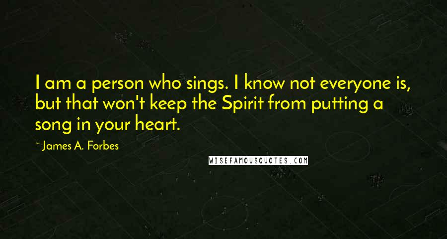 James A. Forbes quotes: I am a person who sings. I know not everyone is, but that won't keep the Spirit from putting a song in your heart. James A. Forbes quotes: I am a person who sings. I know not everyone is, but that won't keep the Spirit from putting a song in your heart.