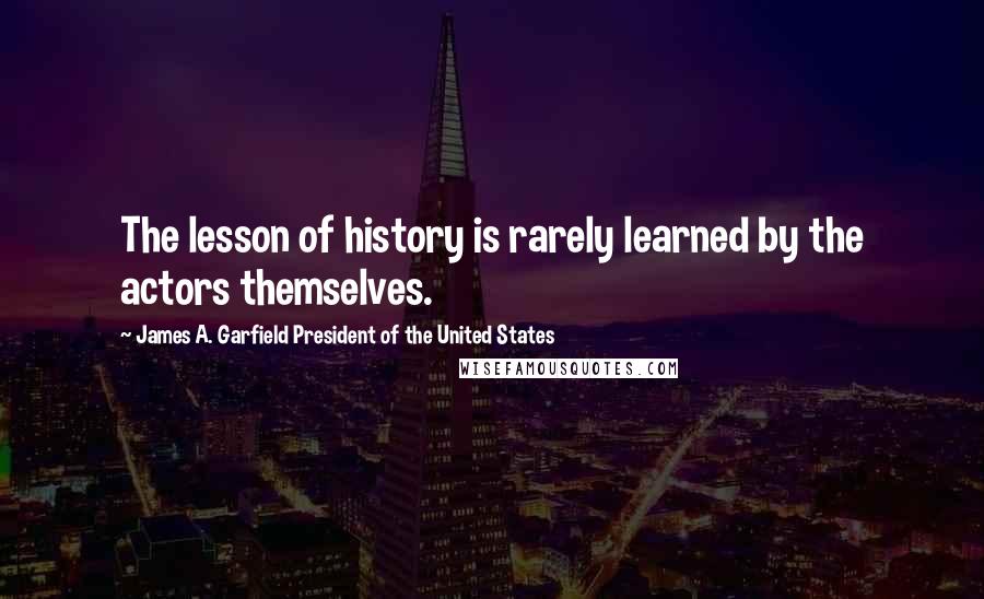 James A. Garfield President Of The United States quotes: The lesson of history is rarely learned by the actors themselves.