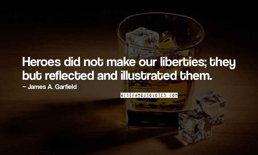 James A. Garfield quotes: Heroes did not make our liberties; they but reflected and illustrated them.