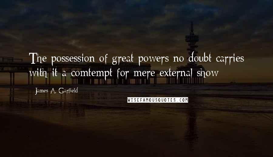 James A. Garfield quotes: The possession of great powers no doubt carries with it a comtempt for mere external show