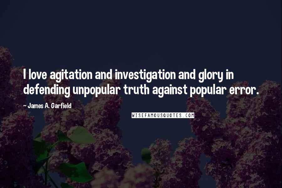 James A. Garfield quotes: I love agitation and investigation and glory in defending unpopular truth against popular error.