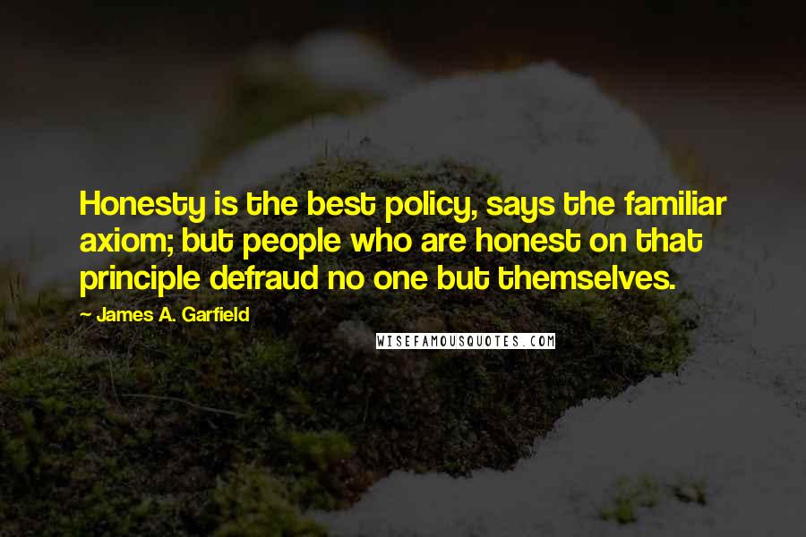 James A. Garfield quotes: Honesty is the best policy, says the familiar axiom; but people who are honest on that principle defraud no one but themselves.