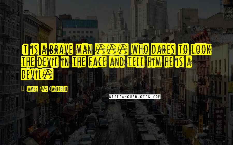 James A. Garfield quotes: It is a brave man ... who dares to look the devil in the face and tell him he is a devil.