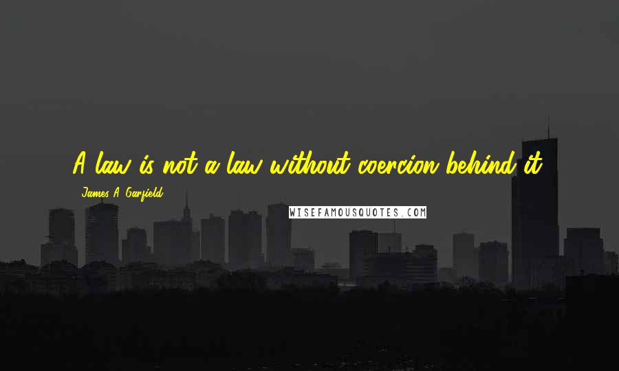 James A. Garfield quotes: A law is not a law without coercion behind it.