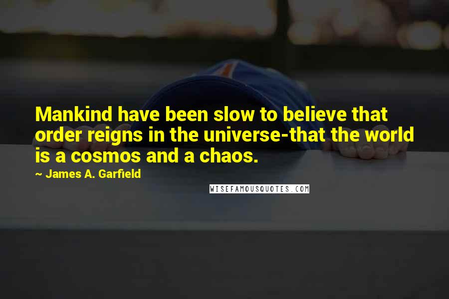 James A. Garfield quotes: Mankind have been slow to believe that order reigns in the universe-that the world is a cosmos and a chaos.