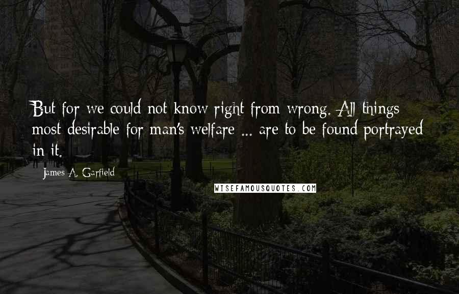 James A. Garfield quotes: But for we could not know right from wrong. All things most desirable for man's welfare ... are to be found portrayed in it.