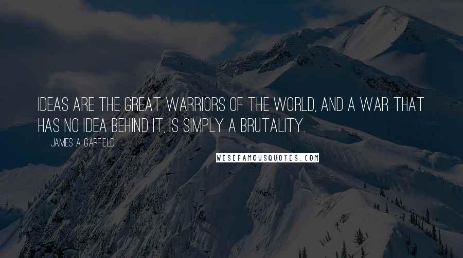 James A. Garfield quotes: Ideas are the great warriors of the world, and a war that has no idea behind it, is simply a brutality.