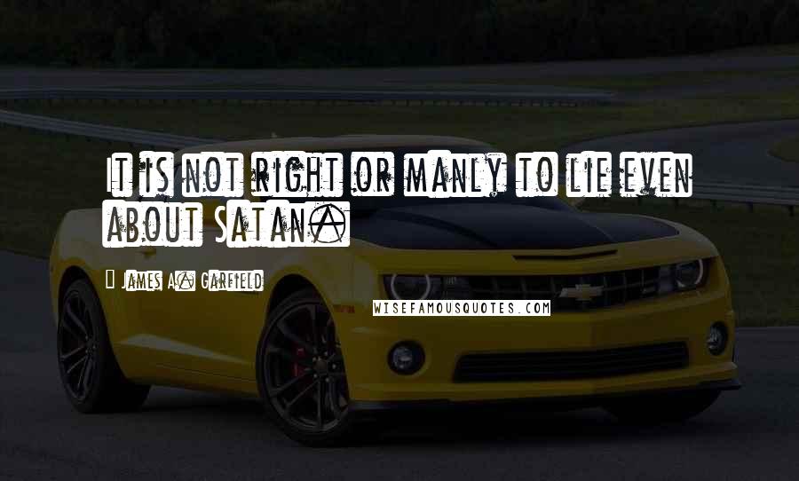 James A. Garfield quotes: It is not right or manly to lie even about Satan.