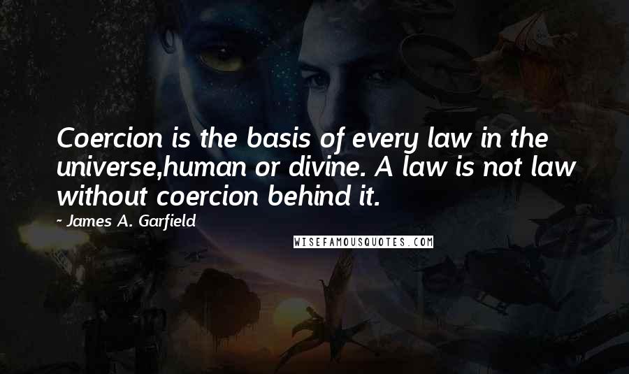 James A. Garfield quotes: Coercion is the basis of every law in the universe,human or divine. A law is not law without coercion behind it.