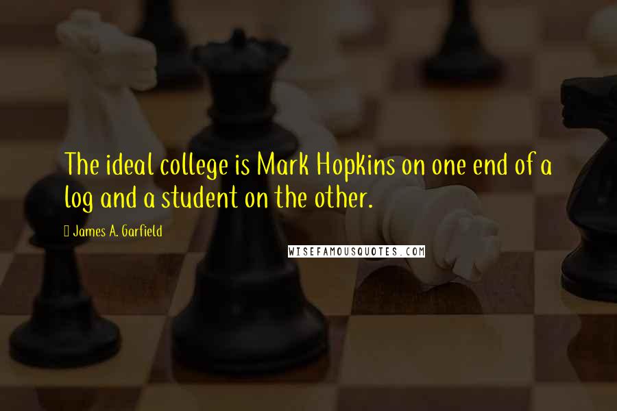 James A. Garfield quotes: The ideal college is Mark Hopkins on one end of a log and a student on the other.